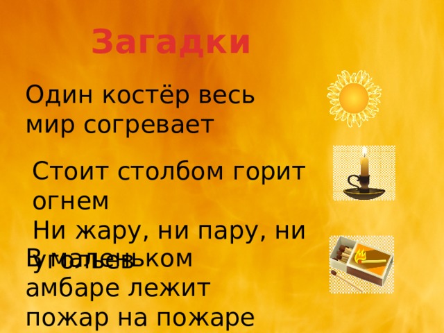Загадки Один костёр весь мир согревает Стоит столбом горит огнем Ни жару, ни пару, ни угольев В маленьком амбаре лежит пожар на пожаре 