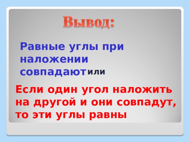 Равные углы при наложении совпадают или Если один угол наложить на другой и они совпадут, то эти углы равны 