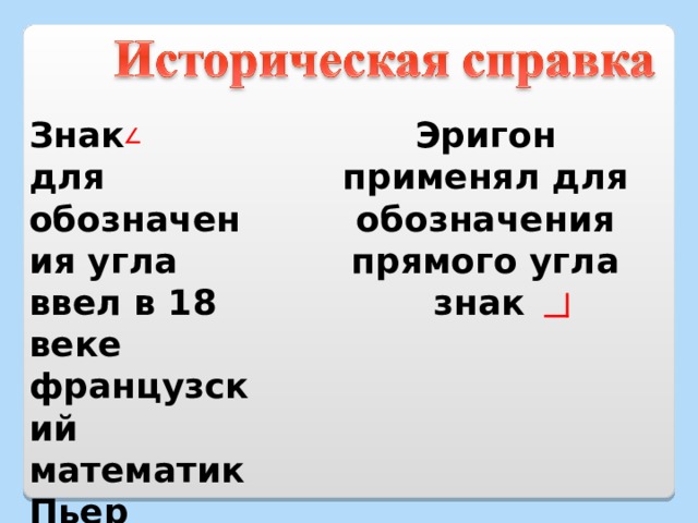 Знак для обозначения угла ввел в 18 веке французский математик Пьер Эригон Эригон применял для обозначения прямого угла знак 
