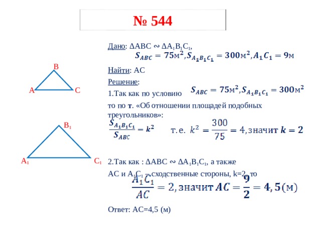  № 544  B  A C  B 1  A 1 C 1 Дано : ∆ ABC ∾ ∆A 1 B 1 C 1 , Найти : AC Решение : 1.Так как по условию то по т . «Об отношении площадей подобных треугольников»: 2.Так как : ∆ ABC ∾ ∆A 1 B 1 C 1 , а также AC и A 1 C 1  – сходственные стороны, k=2, то Ответ: AC =4,5 (м)  