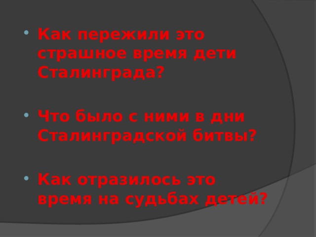 Как пережили это страшное время дети Сталинграда?  Что было с ними в дни Сталинградской битвы?  Как отразилось это время на судьбах детей? 