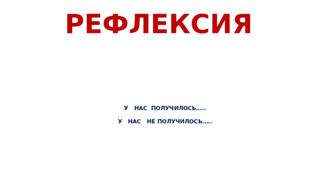 РЕФЛЕКСИЯ   У НАС ПОЛУЧИЛОСЬ…..   У НАС НЕ ПОЛУЧИЛОСЬ…..    