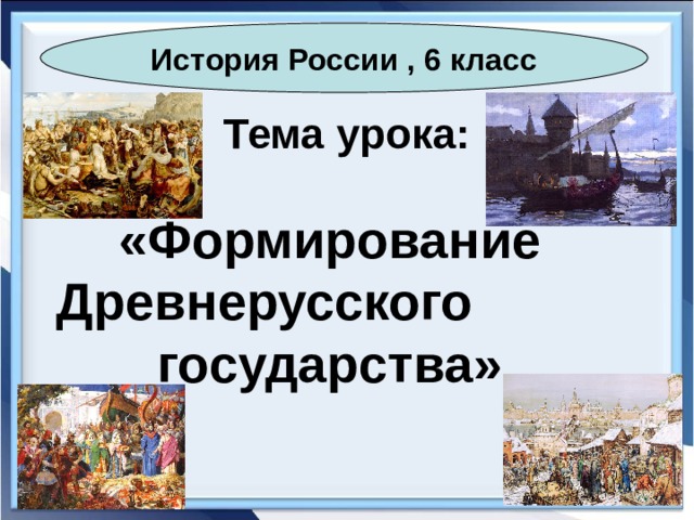 История России , 6 класс Тема урока: «Формирование Древнерусского государства» 