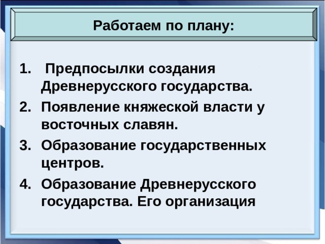 Работаем по плану:  Предпосылки создания Древнерусского государства. Появление княжеской власти у восточных славян. Образование государственных центров. Образование Древнерусского государства. Его организация  