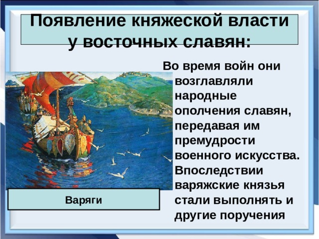 Появление княжеской власти у восточных славян: Во время войн они возглавляли народные ополчения славян, передавая им премудрости военного искусства. Впоследствии варяжские князья стали выполнять и другие поручения Варяги 