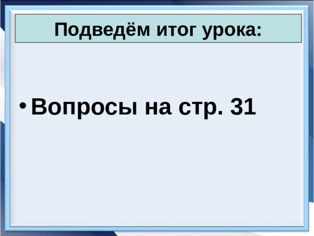 Подведём итог урока:  Вопросы на стр. 31 