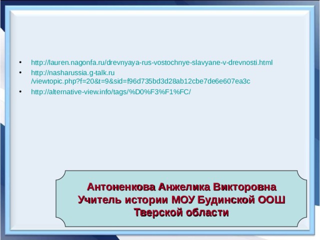 http :// lauren.nagonfa.ru / drevnyaya-rus-vostochnye-slavyane-v-drevnosti.html  http :// nasharussia.g-talk.ru /viewtopic.php?f=20&t=9&sid=f96d735bd3d28ab12cbe7de6e607ea3c  http :// alternative-view.info / tags /%D0%F3%F1%FC/  Антоненкова Анжелика Викторовна Учитель истории МОУ Будинской ООШ Тверской области 