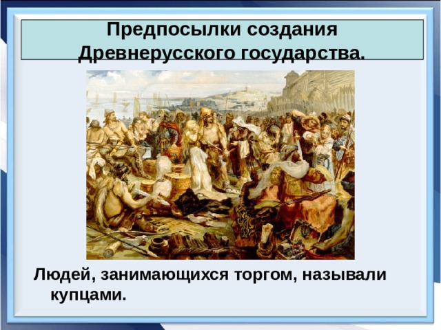 Предпосылки создания Древнерусского государства. Людей, занимающихся торгом, называли купцами. 