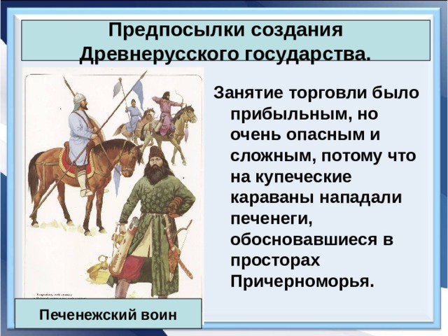 Предпосылки создания Древнерусского государства. Занятие торговли было прибыльным, но очень опасным и сложным, потому что на купеческие караваны нападали печенеги, обосновавшиеся в просторах Причерноморья. Печенежский воин 