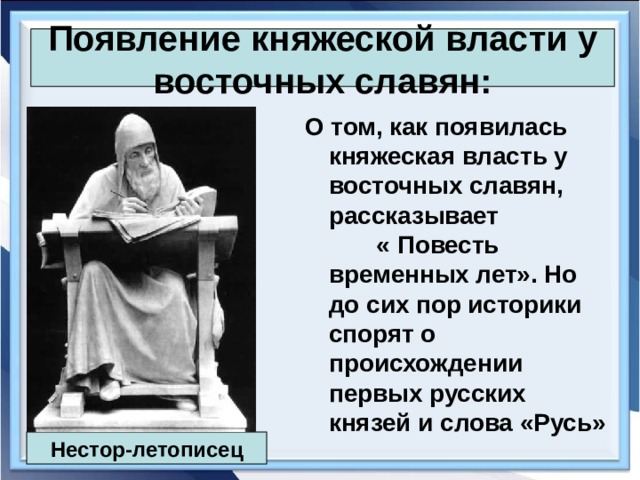 Появление княжеской власти у восточных славян: О том, как появилась княжеская власть у восточных славян, рассказывает « Повесть временных лет». Но до сих пор историки спорят о происхождении первых русских князей и слова «Русь» Нестор-летописец 