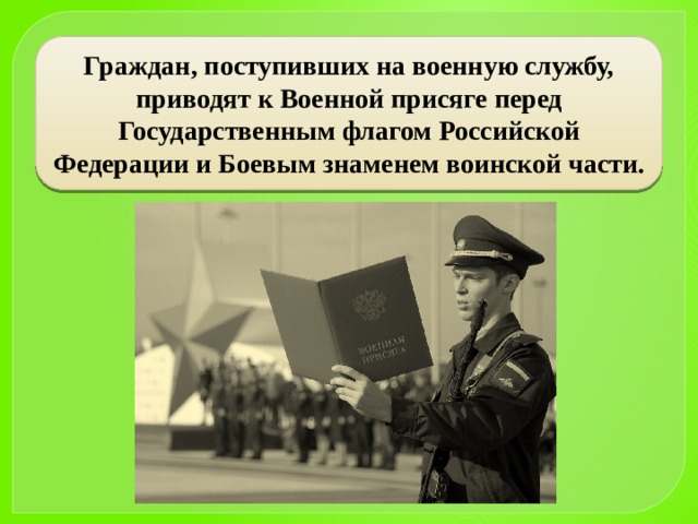 Граждан, поступивших на военную службу, приводят к Военной присяге перед Государственным флагом Российской Федерации и Боевым знаменем воинской части. 
