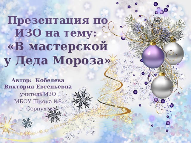 Презентация по ИЗО на тему:  «В мастерской у Деда Мороза» Автор: Кобелева Виктория Евгеньевна учитель ИЗО МБОУ Школа №8 г. Серпухова 