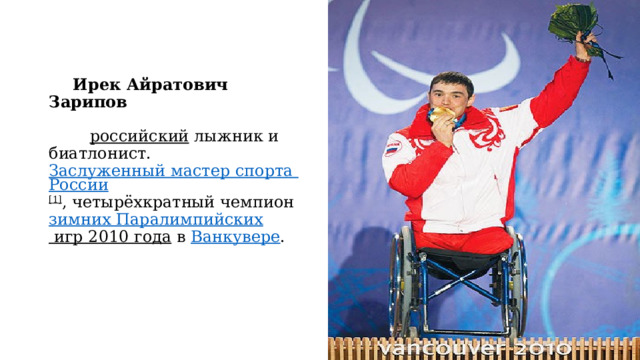 Ирек Айратович Зарипов     российский  лыжник и биатлонист.  Заслуженный мастер спорта России [1] , четырёхкратный чемпион  зимних Паралимпийских игр 2010 года  в  Ванкувере . 