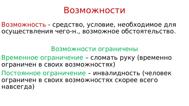 Возможности Возможность - средство, условие, необходимое для осуществления чего-н., возможное обстоятельство. Возможности ограничены Временное ограничение – сломать руку (временно ограничен в своих возможностях) Постоянное ограничение – инвалидность (человек ограничен в своих возможностях скорее всего навсегда) 