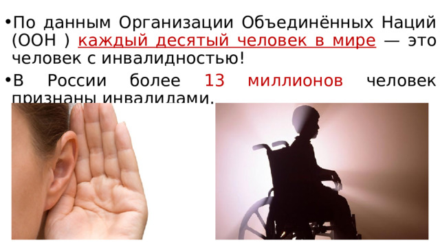 По данным Организации Объединённых Наций (ООН ) каждый десятый человек в мире  — это человек с инвалидностью! В России более 13 миллионов человек признаны инвалидами. 