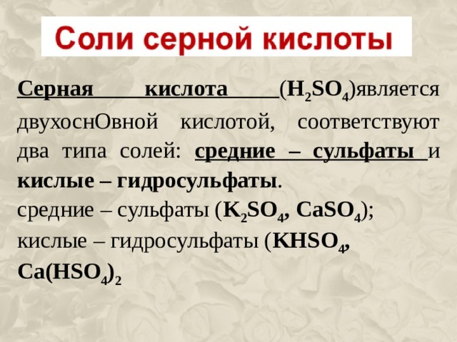 Серная кислота ( H 2 SO 4 )является двухоснОвной кислотой, соответствуют два типа солей: средние – сульфаты и кислые – гидросульфаты . средние – сульфаты ( K 2 SO 4 , CaSO 4 ); кислые – гидросульфаты ( KHSO 4 , Ca ( HSO 4 ) 2 