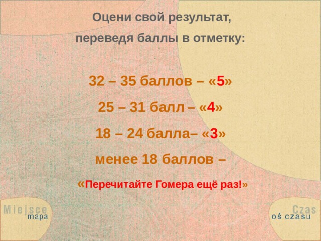  Оцени свой результат, переведя баллы в отметку: 32 – 35 баллов – « 5 » 25 – 31 балл  – « 4 » 18 – 24 балла– « 3 » менее 18 баллов –  « Перечитайте Гомера ещё раз! » 
