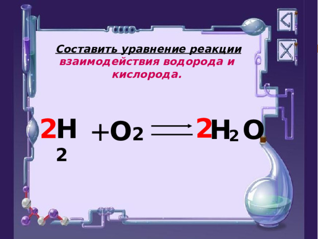  Составить уравнение реакции взаимодействия водорода и кислорода.  2 H   O  2 H 2 2 O 2 + 