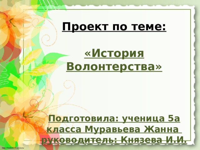 Проект по теме:   «История Волонтерства»     Подготовила: ученица 5а класса Муравьева Жанна  руководитель: Князева И.И.   