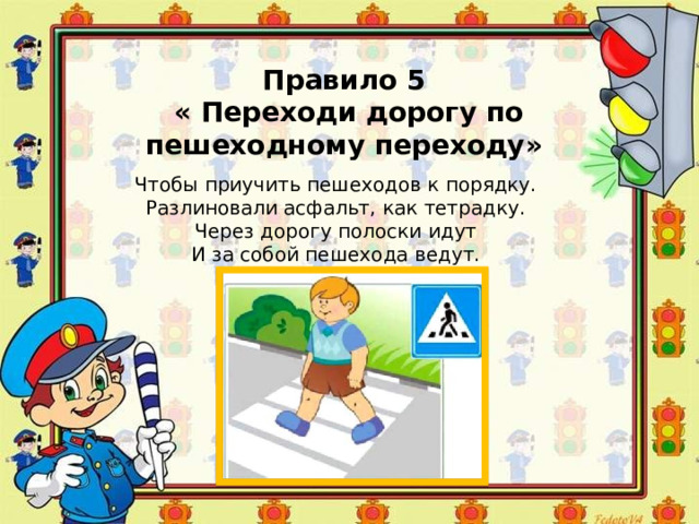 Правило 5  « Переходи дорогу по пешеходному переходу» Чтобы приучить пешеходов к порядку.  Разлиновали асфальт, как тетрадку.  Через дорогу полоски идут  И за собой пешехода ведут. 