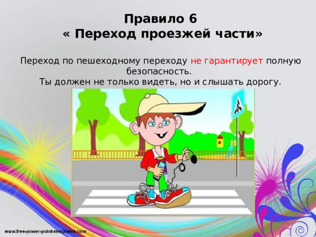 Правило 6  « Переход проезжей части»  Переход по пешеходному переходу не гарантирует полную безопасность. Ты должен не только видеть, но и слышать дорогу. 