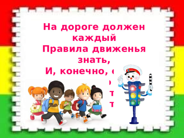 На дороге должен каждый Правила движенья знать, И, конечно, очень важно Их, ребята, выполнять! 