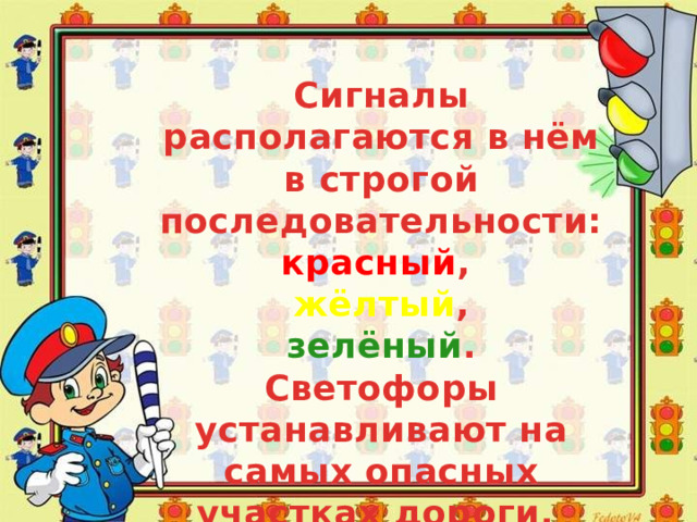 Сигналы располагаются в нём в строгой последовательности: красный , жёлтый ,  зелёный . Светофоры устанавливают на самых опасных участках дороги. 