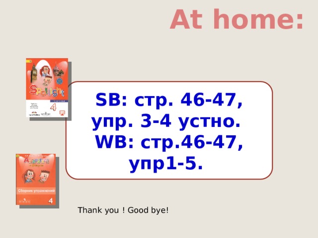 At home: SB: cтр. 46-47, упр. 3-4 устно. WB: стр.46-47, упр1-5. Thank you ! Good bye! 