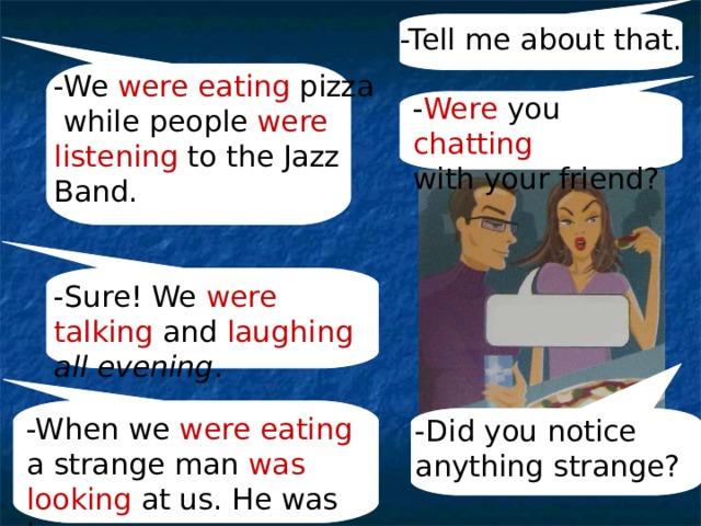 -Tell me about that. -We were eating pizza while people were listening to the Jazz Band. - Were you chatting with your friend? -Sure! We were talking and laughing  all evening . -When we were  eating a strange man was  looking at us. He was hungry. -Did you notice anything strange? 