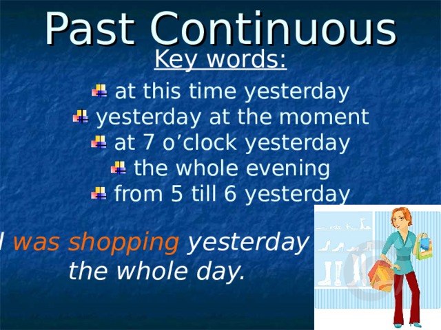 Past Continuous Key words:  at this time yesterday  yesterday at the moment  at 7 o’clock yesterday  the whole evening  from 5 till 6 yesterday I was shopping yesterday the whole day. 