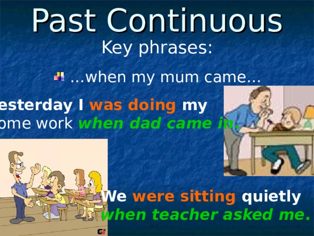 Past Continuous Key phrases: … when my mum came… Yesterday I was doing my  home work when dad came in . We were sitting quietly  when teacher asked me . 