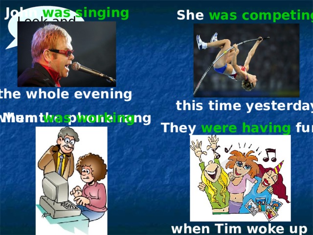 John  was singing She was competing Look and SAY the  whole evening this time yesterday when the phone rang Mum was working They were having fun when Tim woke up 
