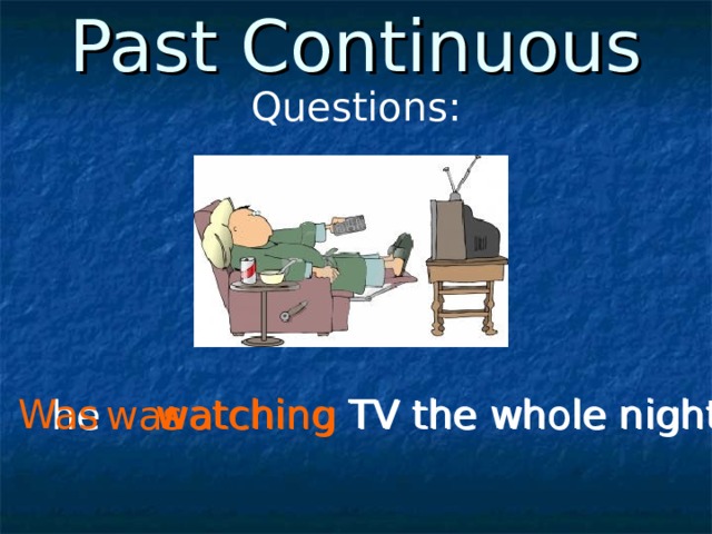 Past Continuous Questions: watching TV the whole night? Was he was watching TV the whole night. 