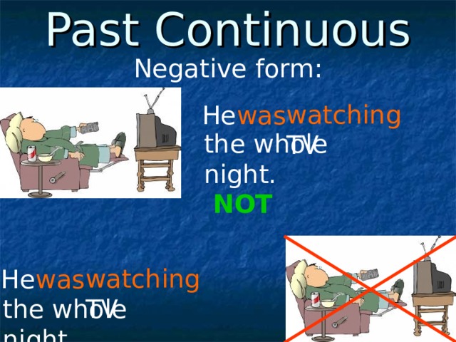 Past Continuous Negative form: watching TV He was the whole night. NOT watching TV He was the whole night. 