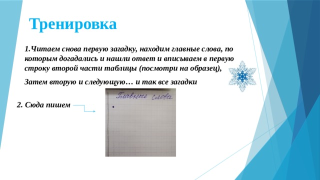 Тренировка 1.Читаем снова первую загадку, находим главные слова, по которым догадались и нашли ответ и вписываем в первую строку второй части таблицы (посмотри на образец), Затем вторую и следующую… и так все загадки  2. Сюда пишем  