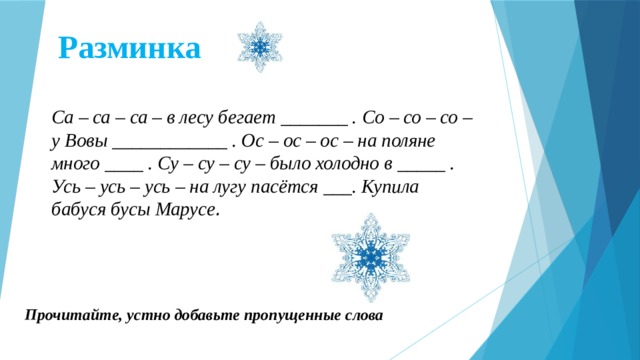 Разминка Са – са – са – в лесу бегает _______ . Со – со – со – у Вовы ____________ . Ос – ос – ос – на поляне много ____ . Су – су – су – было холодно в _____ . Усь – усь – усь – на лугу пасётся ___. Купила бабуся бусы Марусе .  Прочитайте, устно добавьте пропущенные слова 