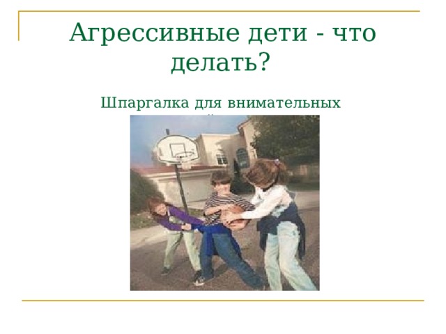 Агрессивные дети - что делать?    Шпаргалка для внимательных  родителей  и педагогов   