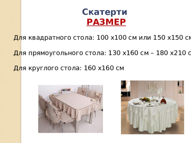 Скатерти РАЗМЕР Для квадратного стола: 100 х100 см или 150 х150 см Для прямоугольного стола: 130 х160 см – 180 х210 см Для круглого стола: 160 х160 см 