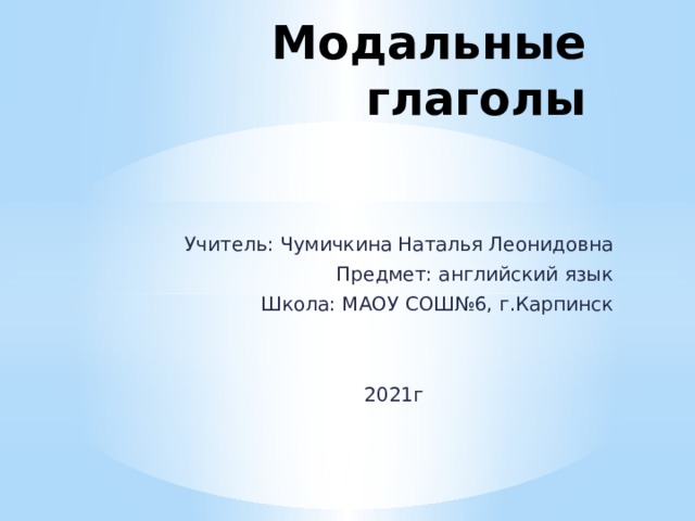 Модальные глаголы Учитель: Чумичкина Наталья Леонидовна Предмет: английский язык Школа: МАОУ СОШ№6, г.Карпинск 2021г 