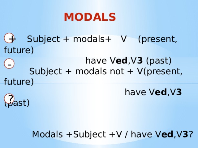 MODALS  Subject + modals+ V (present, future)  have V ed ,V 3 (past)  Subject + modals not + V(present, future)  have V ed ,V 3 (past)  Modals +Subject +V / have V ed ,V 3 ? + - ? 