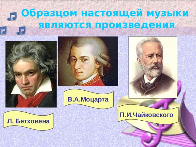 Образцом настоящей музыки  являются произведения В.А.Моцарта  П.И.Чайковского  Л. Бетховена 