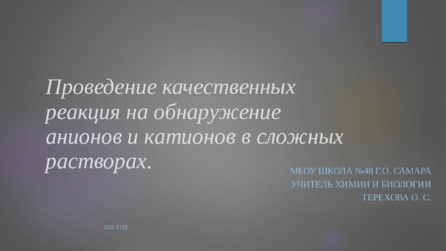 Проведение качественных реакция на обнаружение анионов и катионов в сложных растворах.  МБОУ Школа №48 г.о. Самара Учитель химии и биологии Терехова О. С. 2020 год 