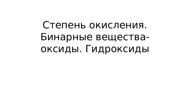 Степень окисления. Бинарные вещества-оксиды. Гидроксиды 