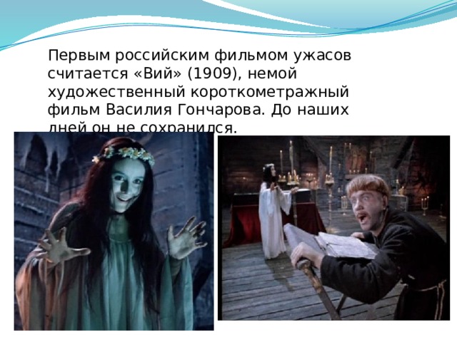 Первым российским фильмом ужасов считается «Вий» (1909), немой художественный короткометражный фильм Василия Гончарова. До наших дней он не сохранился.     