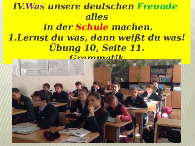 IV. Was unsere deutschen Freunde alles  in der Schule machen. 1.Lernst du was, dann weißt du was! Übung 10, Seite 11. Grammatik 