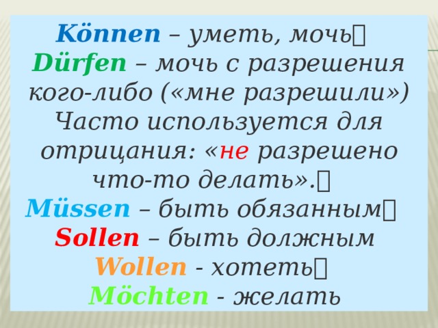 Können  – уметь, мочь   Dürfen  – мочь с разрешения кого-либо («мне разрешили»)  Часто используется для отрицания: « не разрешено что-то делать».   Müssen  – быть обязанным   Sollen  – быть должным Wollen  - хотеть   Möchten  - желать   