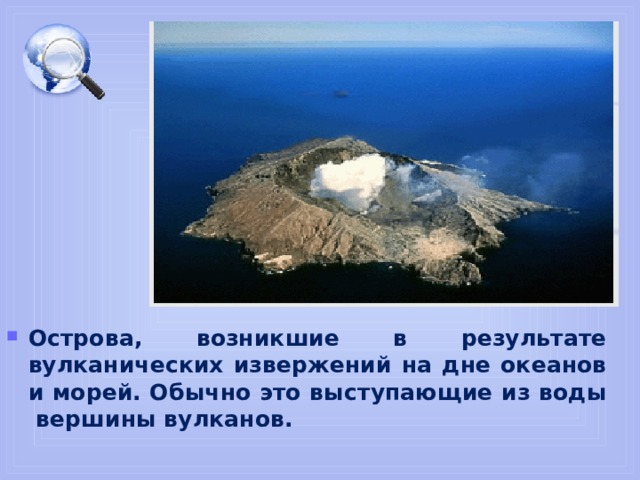 Острова, возникшие в результате вулканических извержений на дне океанов и морей. Обычно это выступающие из воды вершины вулканов. 