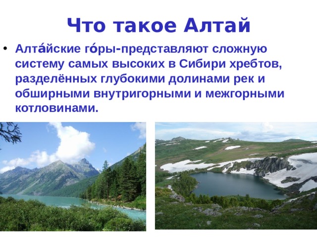 Что такое Алтай Алта́йские го́ры - представляют сложную систему самых высоких в Сибири хребтов, разделённых глубокими долинами рек и обширными внутригорными и межгорными котловинами. 