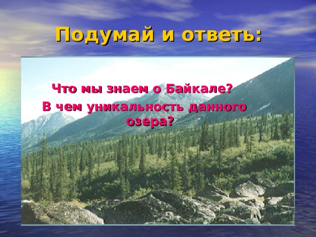 Подумай и ответь : Что мы знаем о Байкале? В чем уникальность данного озера? 