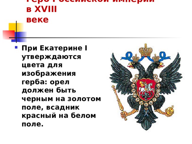 Герб Российской империи в XVIII веке   При Екатерине I утверждаются цвета для изображения герба: орел должен быть черным на золотом поле, всадник красный на белом поле. 
